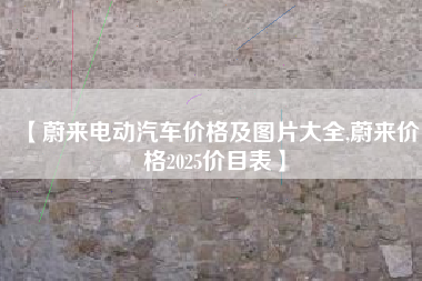 【蔚来电动汽车价格及图片大全,蔚来价格2025价目表】