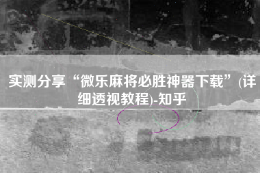 实测分享“微乐麻将必胜神器下载”(详细透视教程)-知乎