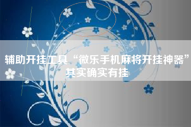 辅助开挂工具“微乐手机麻将开挂神器	”其实确实有挂