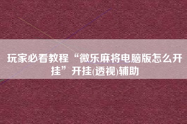 玩家必看教程“微乐麻将电脑版怎么开挂	”开挂(透视)辅助