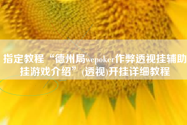 指定教程“德州局wepoker作弊透视挂辅助挂游戏介绍	”(透视)开挂详细教程