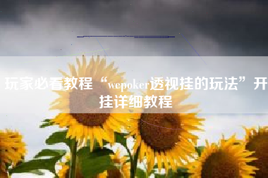 玩家必看教程“wepoker透视挂的玩法	”开挂详细教程