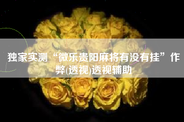 独家实测“微乐贵阳麻将有没有挂”作弊(透视)透视辅助