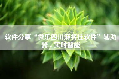 软件分享“微乐四川麻将挂软件	”辅助器 - 实时智能