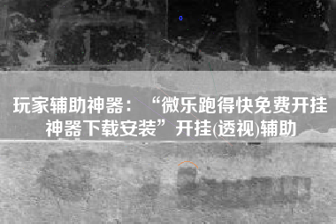 玩家辅助神器：“微乐跑得快免费开挂神器下载安装”开挂(透视)辅助