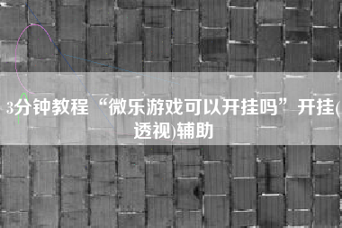 3分钟教程“微乐游戏可以开挂吗	”开挂(透视)辅助