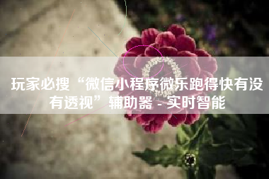 玩家必搜“微信小程序微乐跑得快有没有透视	”辅助器 - 实时智能