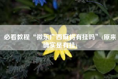 必看教程“微乐广西麻将有挂吗”(原来确实是有挂)