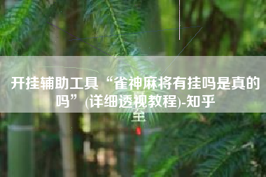 开挂辅助工具“雀神麻将有挂吗是真的吗	”(详细透视教程)-知乎